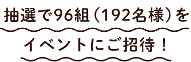 抽選で96組192名様をイベントにご招待！